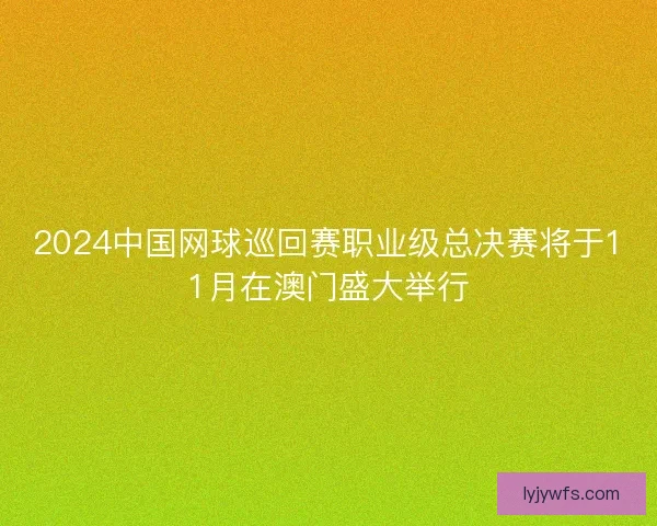 2024中国网球巡回赛职业级总决赛将于11月在澳门盛大举行