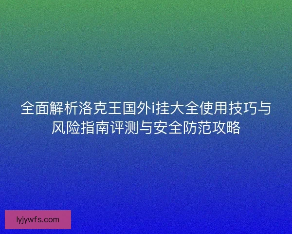 全面解析洛克王国外i挂大全使用技巧与风险指南评测与安全防范攻略