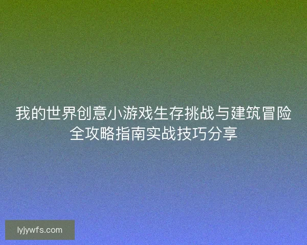 我的世界创意小游戏生存挑战与建筑冒险全攻略指南实战技巧分享