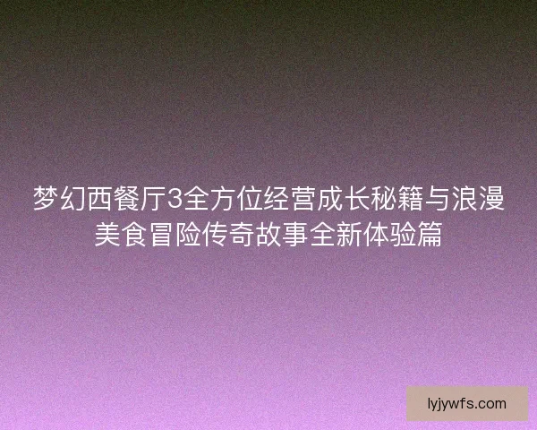梦幻西餐厅3全方位经营成长秘籍与浪漫美食冒险传奇故事全新体验篇