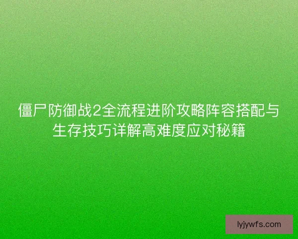 僵尸防御战2全流程进阶攻略阵容搭配与生存技巧详解高难度应对秘籍