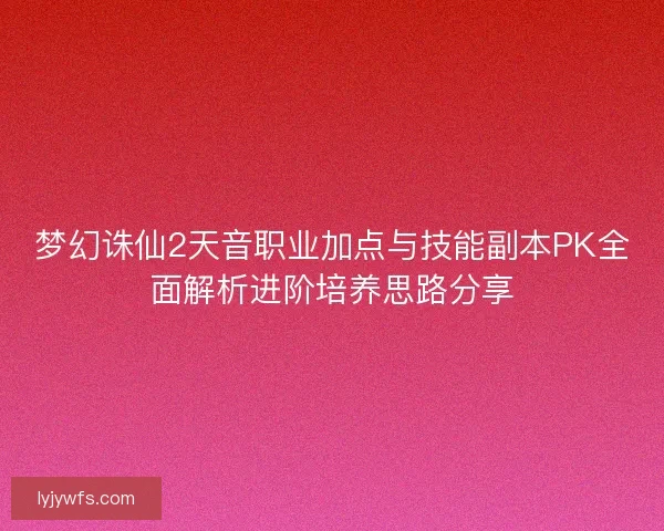 梦幻诛仙2天音职业加点与技能副本PK全面解析进阶培养思路分享