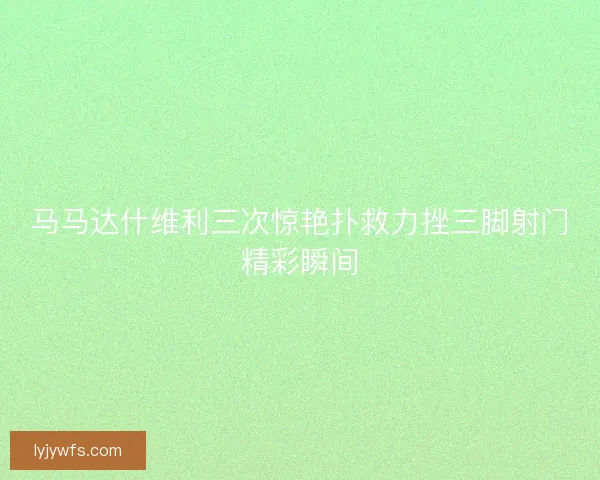 马马达什维利三次惊艳扑救力挫三脚射门精彩瞬间