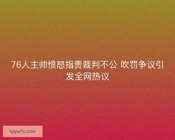 76人主帅愤怒指责裁判不公 吹罚争议引发全网热议