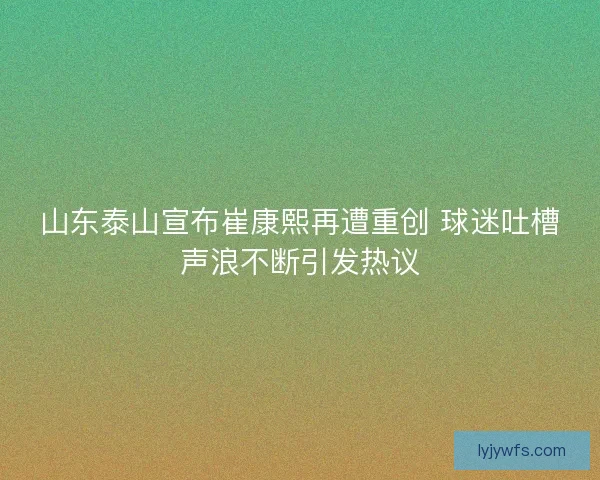 山东泰山宣布崔康熙再遭重创 球迷吐槽声浪不断引发热议