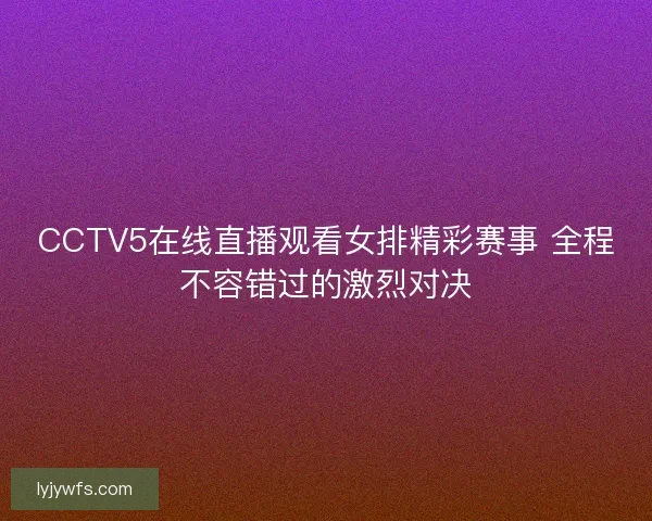 CCTV5在线直播观看女排精彩赛事 全程不容错过的激烈对决