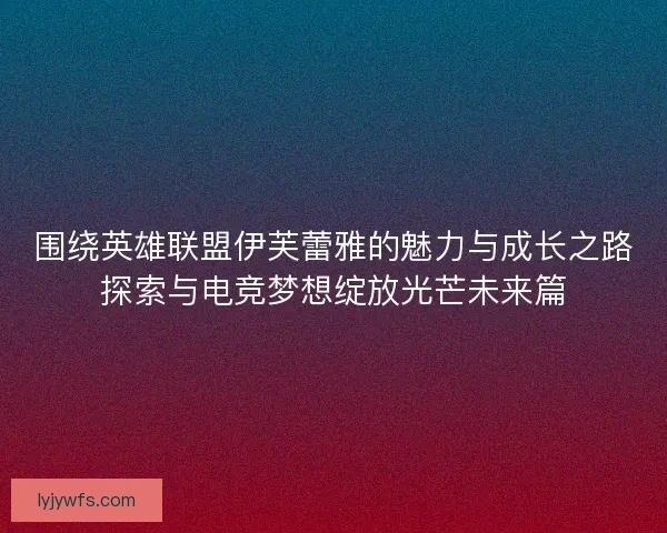 围绕英雄联盟伊芙蕾雅的魅力与成长之路探索与电竞梦想绽放光芒未来篇